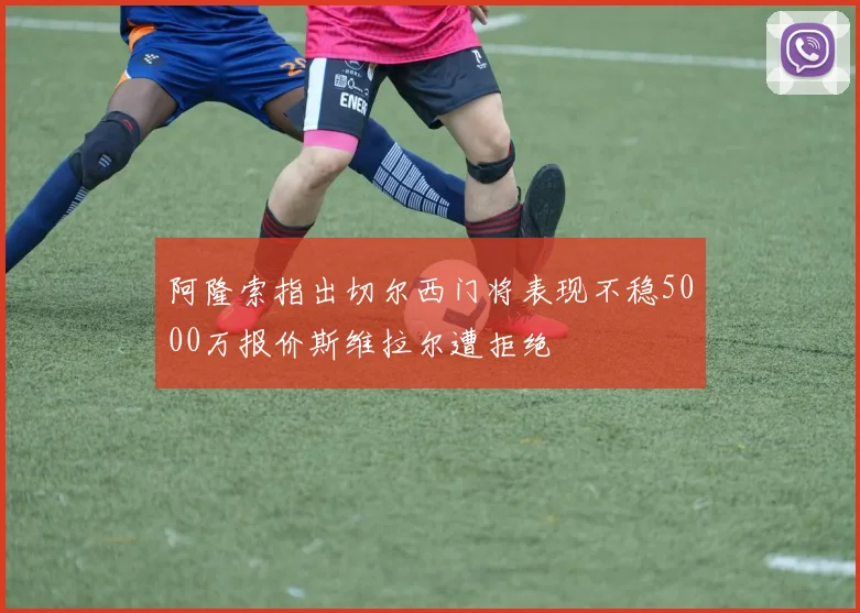 阿隆索指出切尔西门将表现不稳5000万报价斯维拉尔遭拒绝