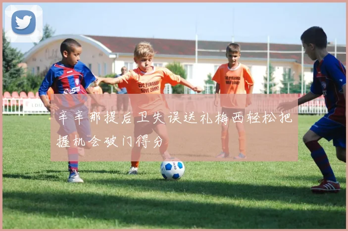 辛辛那提后卫失误送礼梅西轻松把握机会破门得分