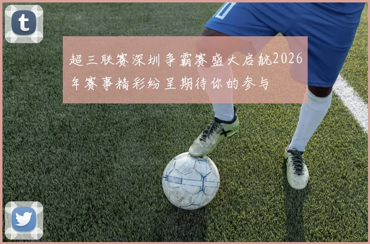 超三联赛深圳争霸赛盛大启航2026年赛事精彩纷呈期待你的参与