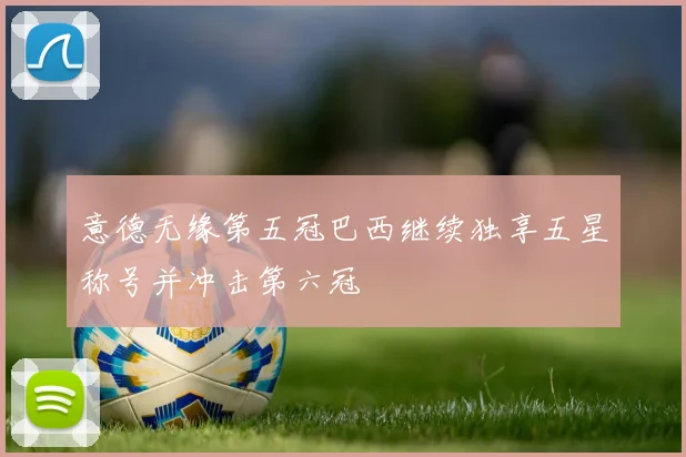 意德无缘第五冠巴西继续独享五星称号并冲击第六冠