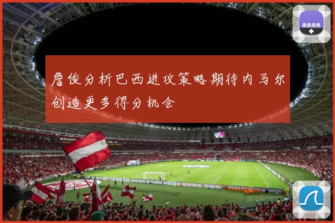 詹俊分析巴西进攻策略期待内马尔创造更多得分机会