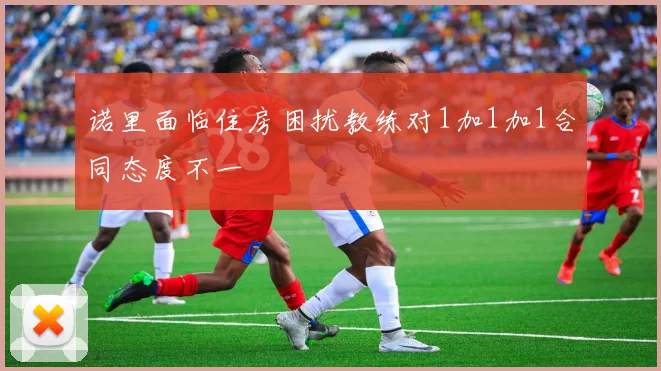诺里面临住房困扰教练对1加1加1合同态度不一