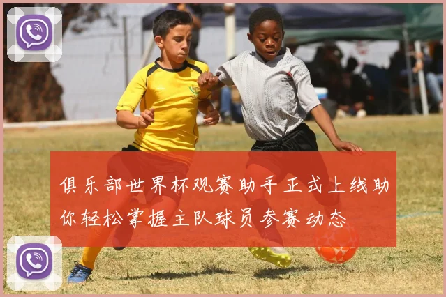 俱乐部世界杯观赛助手正式上线助你轻松掌握主队球员参赛动态