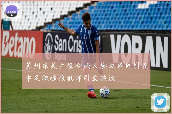 苏州东吴主场冷焰火燃放事件引发中足联通报批评引发热议