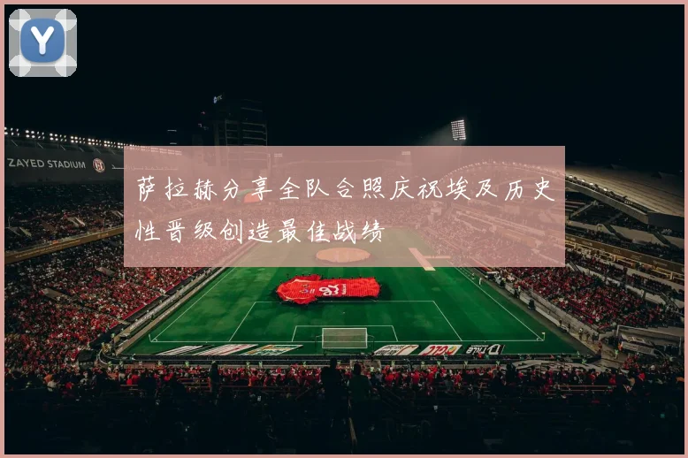 萨拉赫分享全队合照庆祝埃及历史性晋级创造最佳战绩