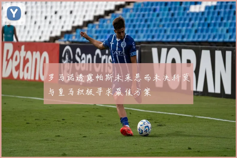 罗马诺透露帕斯未来悬而未决科莫与皇马积极寻求最佳方案