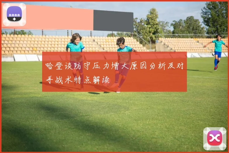 哈登谈防守压力增大原因分析及对手战术特点解读