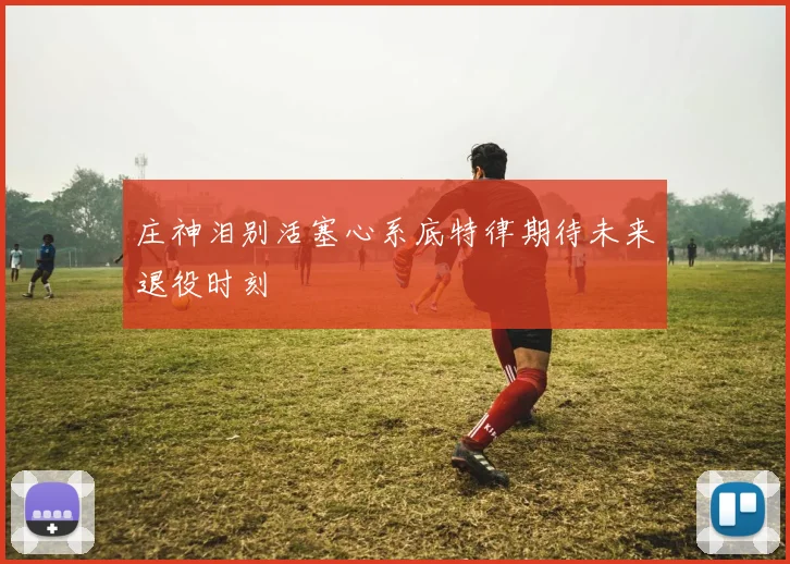 庄神泪别活塞心系底特律期待未来退役时刻