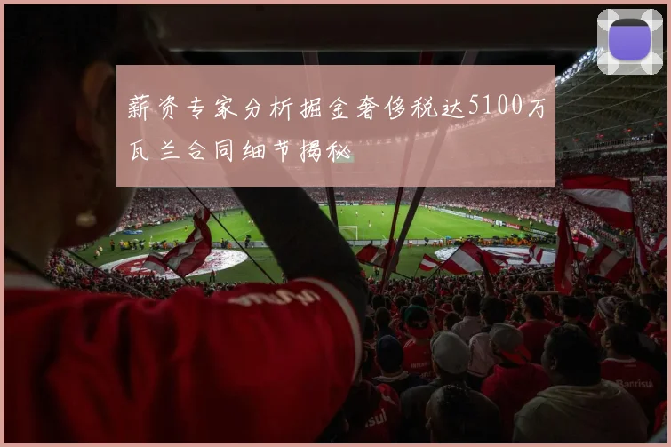 薪资专家分析掘金奢侈税达5100万瓦兰合同细节揭秘