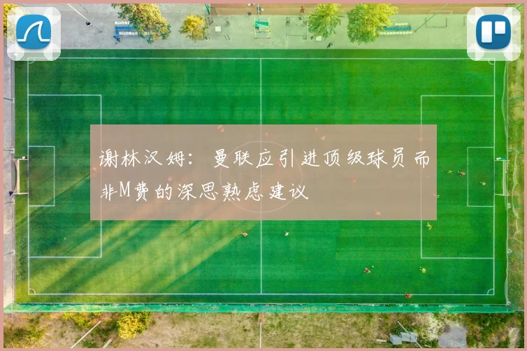 谢林汉姆：曼联应引进顶级球员而非M费的深思熟虑建议