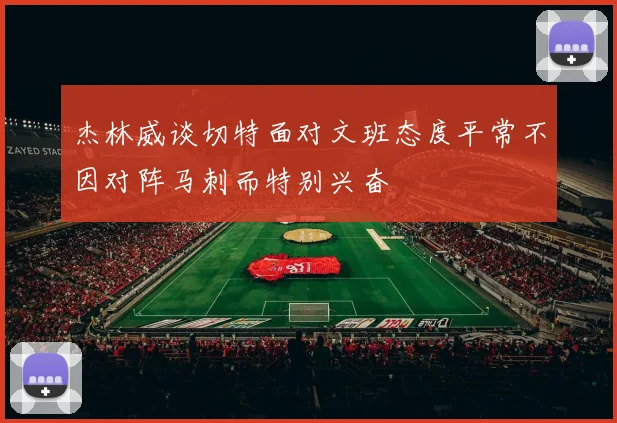 杰林威谈切特面对文班态度平常不因对阵马刺而特别兴奋