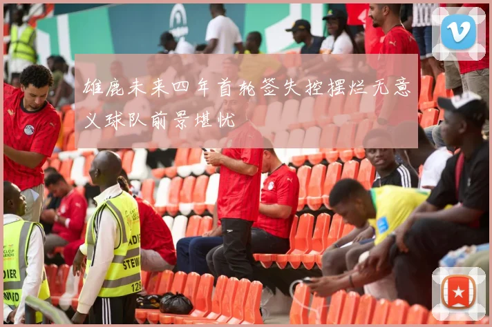 雄鹿未来四年首轮签失控摆烂无意义球队前景堪忧