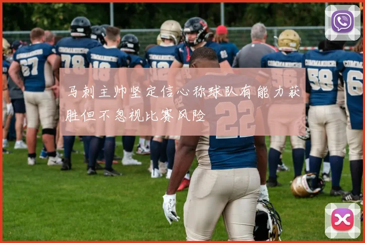马刺主帅坚定信心称球队有能力获胜但不忽视比赛风险