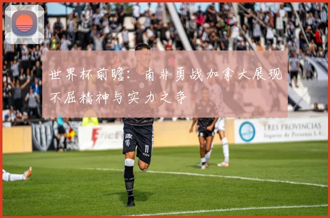世界杯前瞻：南非勇战加拿大展现不屈精神与实力之争