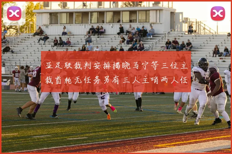 亚足联裁判安排揭晓马宁等三位主裁首轮无任务另有三人主哨两人任四官