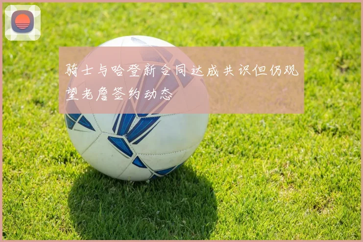 骑士与哈登新合同达成共识但仍观望老詹签约动态