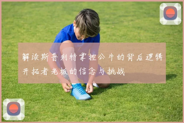 解读斯普利特掌控公牛的背后逻辑开拓者老板的信念与挑战