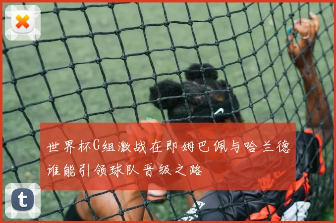 世界杯G组激战在即姆巴佩与哈兰德谁能引领球队晋级之路