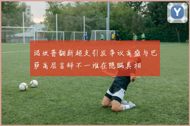 诺坎普翻新超支引发争议高盛与巴萨高层言辞不一谁在隐瞒真相