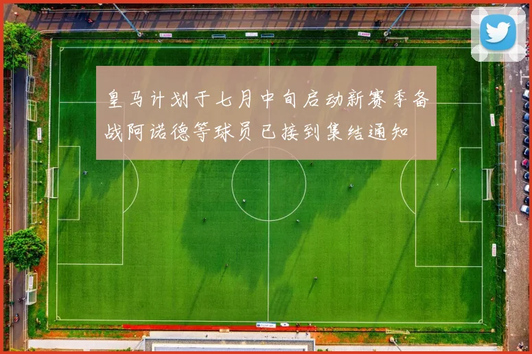 皇马计划于七月中旬启动新赛季备战阿诺德等球员已接到集结通知
