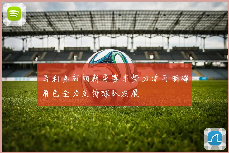 马利克布朗新秀赛季努力学习明确角色全力支持球队发展