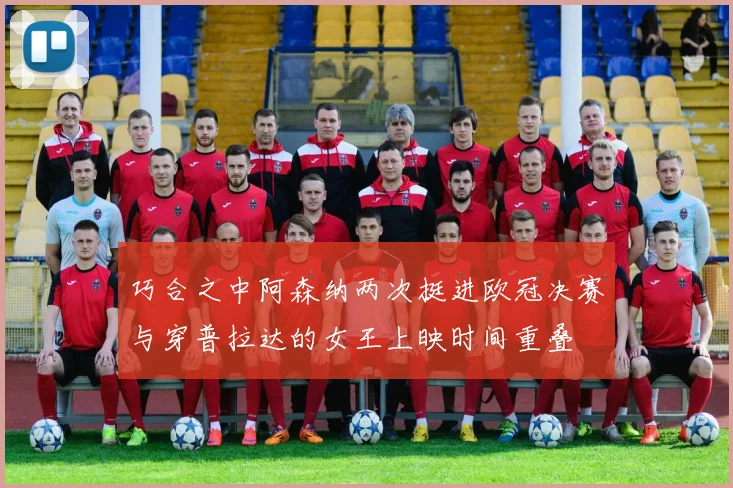 巧合之中阿森纳两次挺进欧冠决赛与穿普拉达的女王上映时间重叠