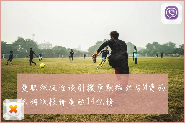 曼联积极洽谈引援萨默维尔与M费西汉姆联报价高达14亿镑