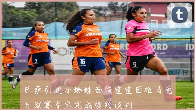 巴萨引进小蜘蛛面临重重困难马竞计划赛季末完成续约谈判