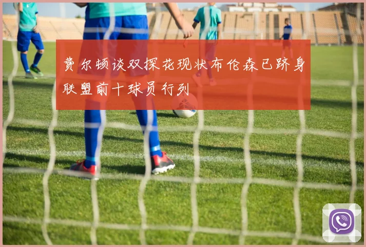 费尔顿谈双探花现状布伦森已跻身联盟前十球员行列
