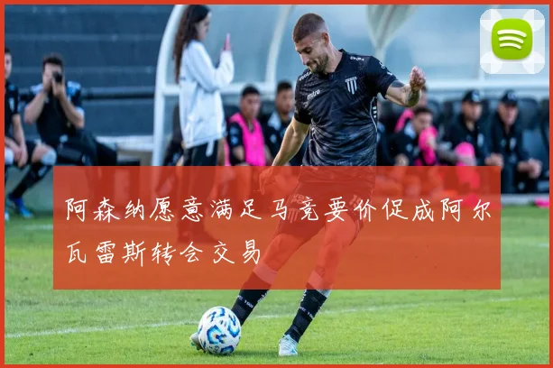 阿森纳愿意满足马竞要价促成阿尔瓦雷斯转会交易