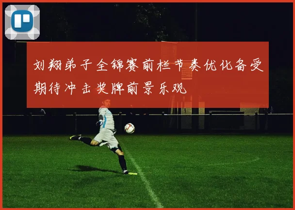 刘翔弟子全锦赛前栏节奏优化备受期待冲击奖牌前景乐观